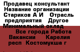 Продавец-консультант › Название организации ­ Стариков А.И › Отрасль предприятия ­ Другое › Минимальный оклад ­ 14 000 - Все города Работа » Вакансии   . Карелия респ.,Костомукша г.